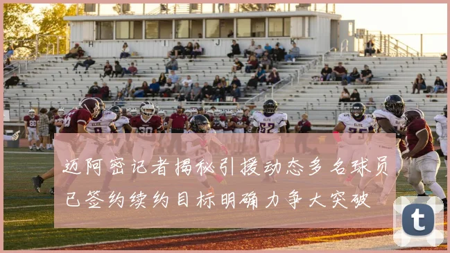 迈阿密记者揭秘引援动态多名球员已签约续约目标明确力争大突破