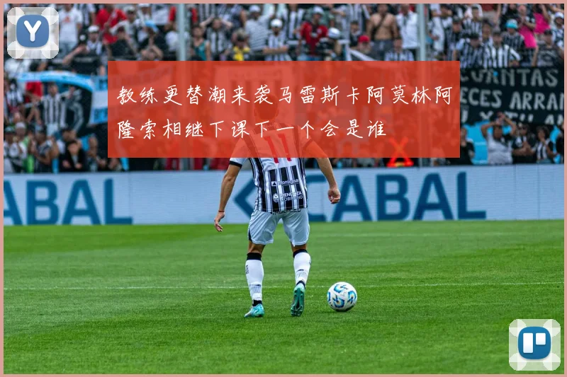 教练更替潮来袭马雷斯卡阿莫林阿隆索相继下课下一个会是谁