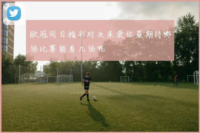 欧冠同日精彩对决来袭你最期待哪场比赛能看几场呢