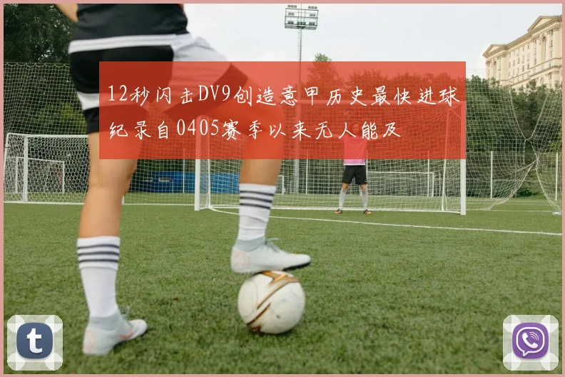 12秒闪击DV9创造意甲历史最快进球纪录自0405赛季以来无人能及