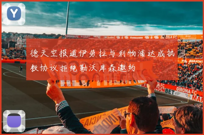 德天空报道伊劳拉与利物浦达成执教协议拒绝勒沃库森邀约