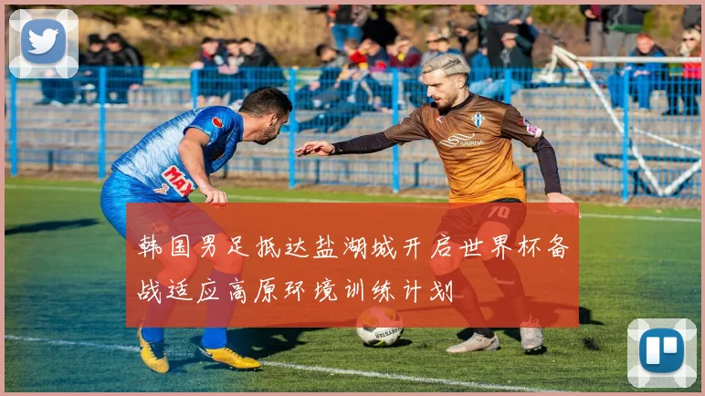 韩国男足抵达盐湖城开启世界杯备战适应高原环境训练计划