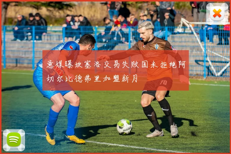 意媒曝坎塞洛交易失败国米拒绝阿切尔比德弗里加盟新月