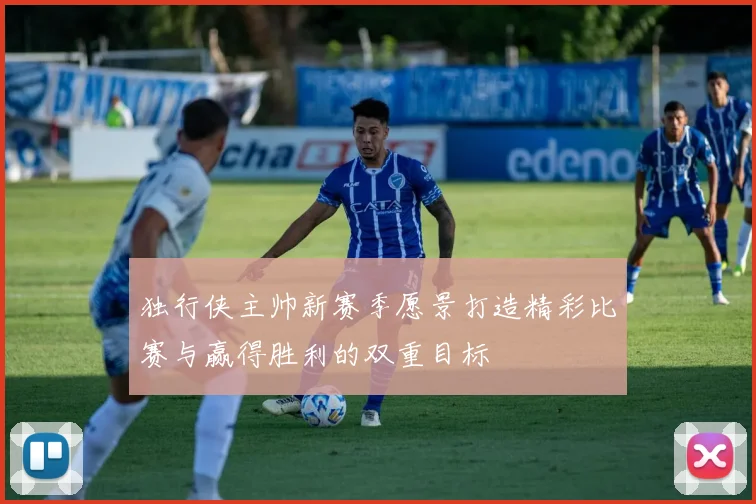 独行侠主帅新赛季愿景打造精彩比赛与赢得胜利的双重目标