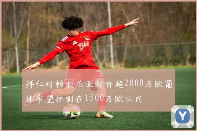 拜仁对帕利尼亚标价超2000万欧葡体希望控制在1500万欧以内