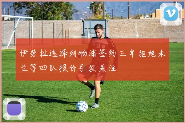 伊劳拉选择利物浦签约三年拒绝米兰等四队报价引发关注