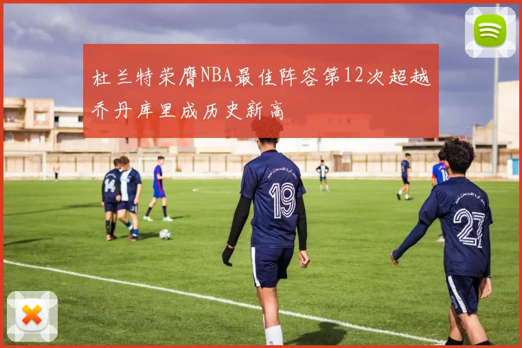 杜兰特荣膺NBA最佳阵容第12次超越乔丹库里成历史新高