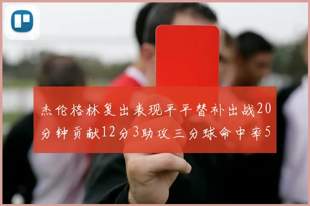 杰伦格林复出表现平平替补出战20分钟贡献12分3助攻三分球命中率50