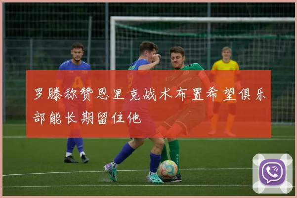 罗滕称赞恩里克战术布置希望俱乐部能长期留住他