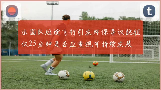 法国队短途飞行引发环保争议航程仅25分钟是否应重视可持续发展