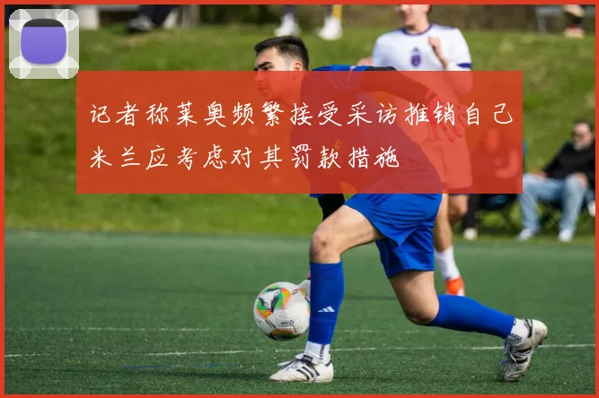 记者称莱奥频繁接受采访推销自己米兰应考虑对其罚款措施