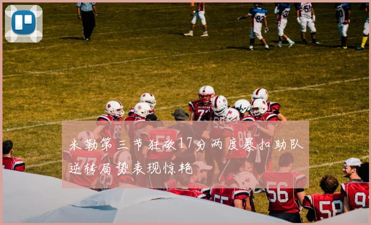 米勒第三节狂砍17分两度暴扣助队逆转局势表现惊艳