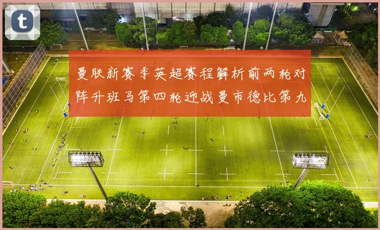 曼联新赛季英超赛程解析前两轮对阵升班马第四轮迎战曼市德比第九轮挑战蓝军