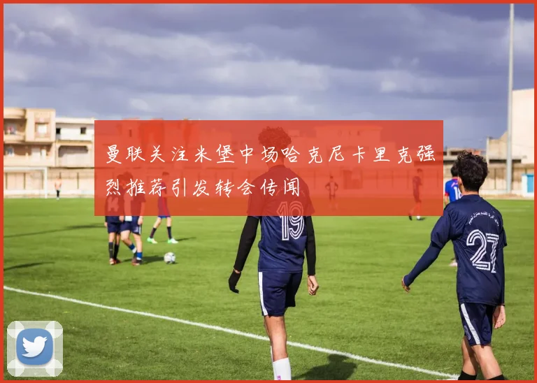 曼联关注米堡中场哈克尼卡里克强烈推荐引发转会传闻