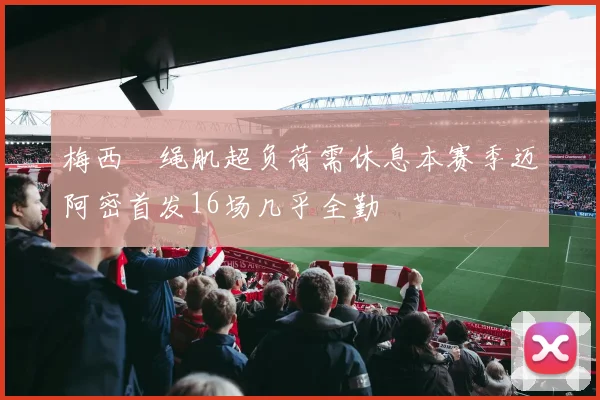梅西腘绳肌超负荷需休息本赛季迈阿密首发16场几乎全勤